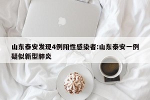 山东泰安发现4例阳性感染者:山东泰安一例疑似新型肺炎