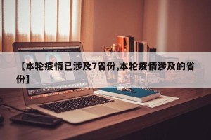 【本轮疫情已涉及7省份,本轮疫情涉及的省份】