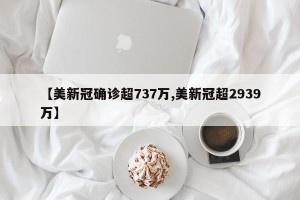 【美新冠确诊超737万,美新冠超2939万】