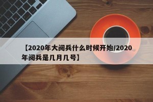 【2020年大阅兵什么时候开始/2020年阅兵是几月几号】