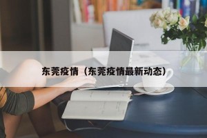 东莞疫情（东莞疫情最新动态）