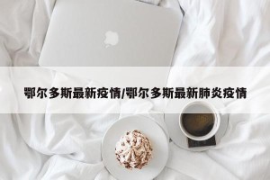 鄂尔多斯最新疫情/鄂尔多斯最新肺炎疫情