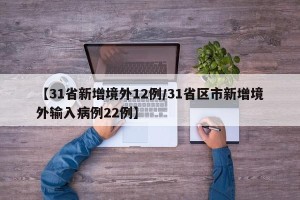 【31省新增境外12例/31省区市新增境外输入病例22例】