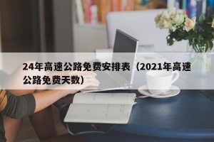 24年高速公路免费安排表（2021年高速公路免费天数）