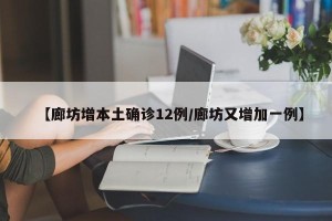 【廊坊增本土确诊12例/廊坊又增加一例】