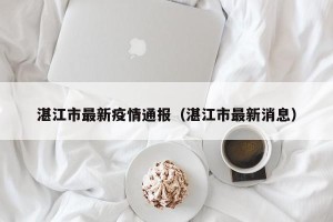 湛江市最新疫情通报（湛江市最新消息）