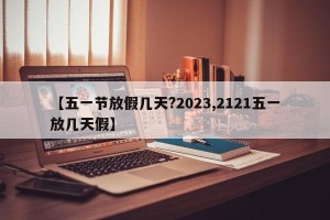 【五一节放假几天?2023,2121五一放几天假】