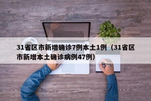 31省区市新增确诊7例本土1例（31省区市新增本土确诊病例47例）
