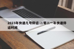 2023年快递几号停运:二零二一年快递停运时间