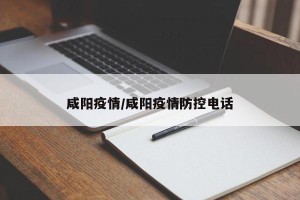 咸阳疫情/咸阳疫情防控电话
