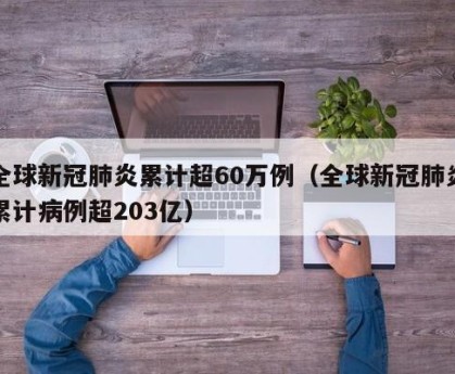 全球新冠肺炎累计超60万例（全球新冠肺炎累计病例超203亿）