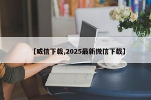 【威信下载,2025最新微信下载】
