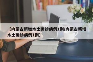 【内蒙古新增本土确诊病例1例/内蒙古新增本土确诊病例1例】