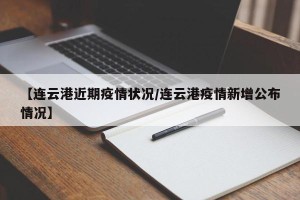 【连云港近期疫情状况/连云港疫情新增公布情况】