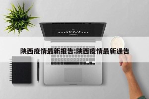 陕西疫情最新报告:陕西疫情最新通告