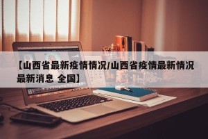 【山西省最新疫情情况/山西省疫情最新情况 最新消息 全国】