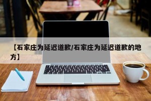 【石家庄为延迟道歉/石家庄为延迟道歉的地方】