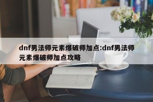 dnf男法师元素爆破师加点:dnf男法师元素爆破师加点攻略
