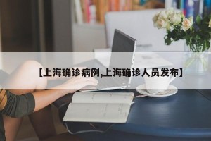 【上海确诊病例,上海确诊人员发布】