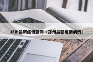 郑州最新疫情新闻（郑州最新疫情病例）