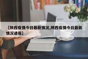【陕西疫情今日最新情况,陕西疫情今日最新情况通报】